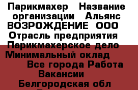 Парикмахер › Название организации ­ Альянс ВОЗРОЖДЕНИЕ, ООО › Отрасль предприятия ­ Парикмахерское дело › Минимальный оклад ­ 73 000 - Все города Работа » Вакансии   . Белгородская обл.,Белгород г.